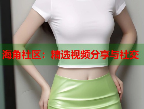 海角社区：精选视频分享与社交  第1张