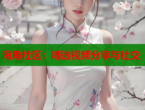 海角社区：精选视频分享与社交  第2张