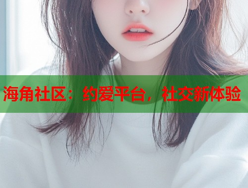 海角社区：约爱平台，社交新体验  第1张