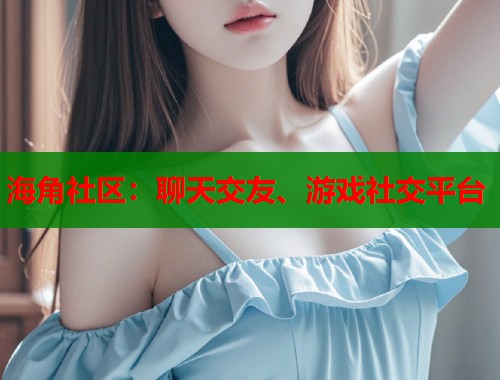 海角社区：聊天交友、游戏社交平台  第1张