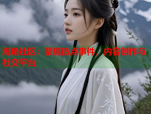 海角社区：聚焦热点事件，内容创作与社交平台  第1张