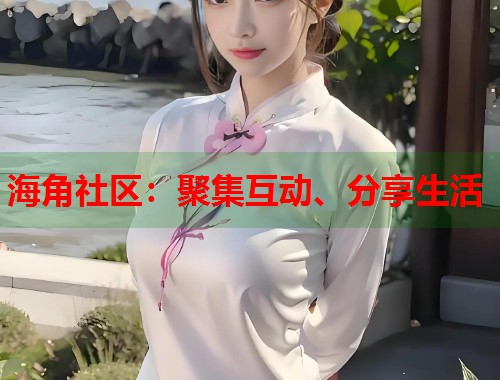 海角社区：聚集互动、分享生活  第1张
