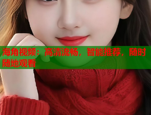 海角视频：高清流畅，智能推荐，随时随地观看  第2张