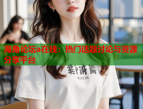海角论坛a在线：热门话题讨论与资源分享平台  第1张