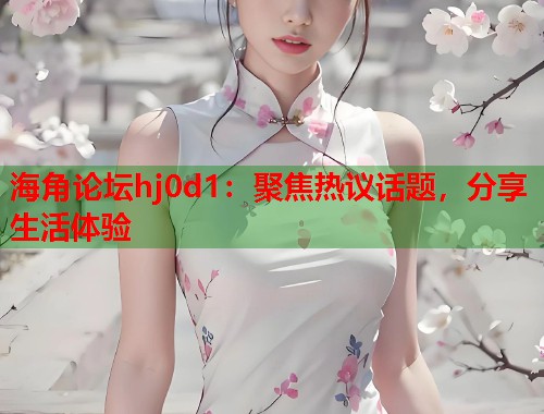 海角论坛hj0d1：聚焦热议话题，分享生活体验  第1张