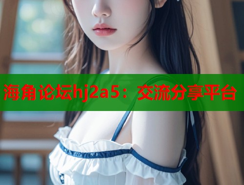 海角论坛hj2a5：交流分享平台  第1张