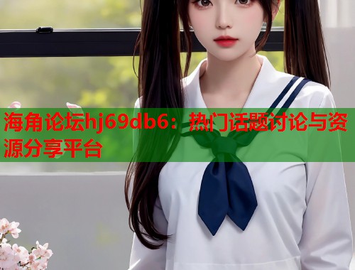 海角论坛hj69db6：热门话题讨论与资源分享平台  第1张