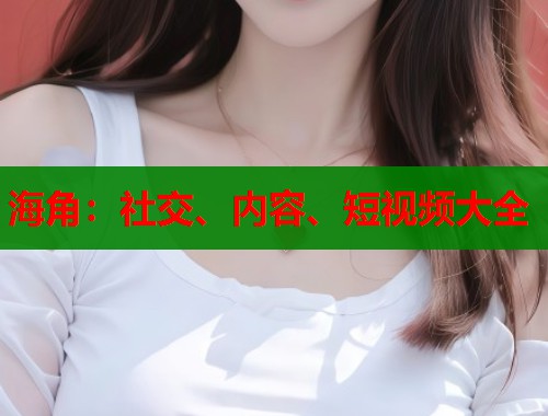 海角：社交、内容、短视频大全  第2张