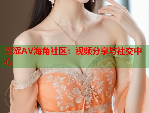 涩涩AV海角社区：视频分享与社交中心  第1张