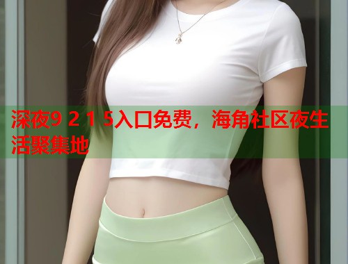 深夜9 2 1 5入口免费，海角社区夜生活聚集地  第1张