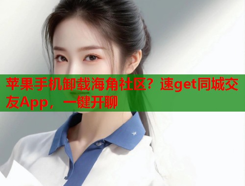 苹果手机卸载海角社区？速get同城交友App，一键开聊  第2张