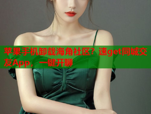 苹果手机卸载海角社区？速get同城交友App，一键开聊  第1张