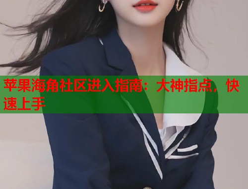 苹果海角社区进入指南：大神指点，快速上手  第1张