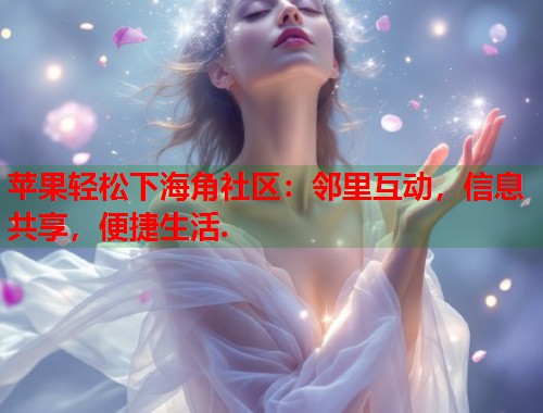 苹果轻松下海角社区：邻里互动，信息共享，便捷生活.  第1张
