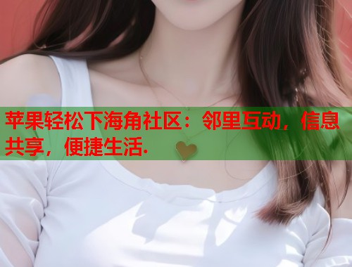 苹果轻松下海角社区：邻里互动，信息共享，便捷生活.  第2张