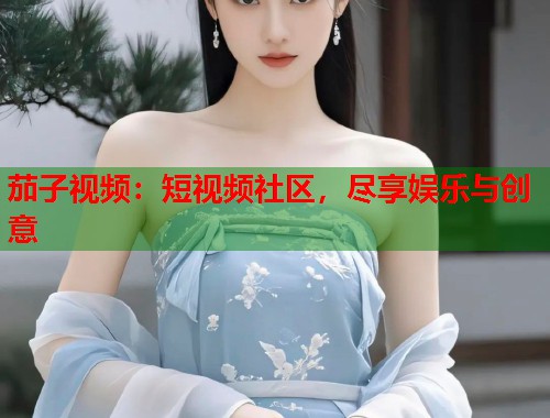 茄子视频：短视频社区，尽享娱乐与创意  第1张