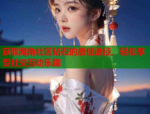 获取海角社区钻石的最佳途径，轻松享受社交互动乐趣  第1张