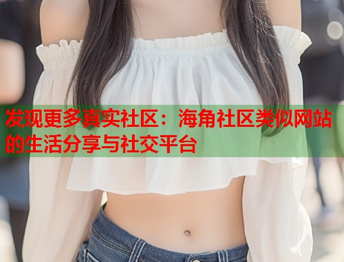 发现更多真实社区：海角社区类似网站的生活分享与社交平台  第1张
