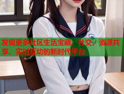 发现更多社区生活宝藏：社交、资源共享、实时互动的新时代平台  第1张
