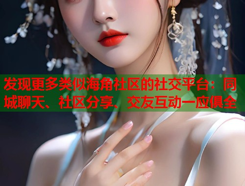 发现更多类似海角社区的社交平台：同城聊天、社区分享、交友互动一应俱全  第2张