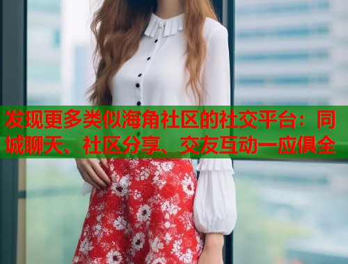 发现更多类似海角社区的社交平台：同城聊天、社区分享、交友互动一应俱全  第1张
