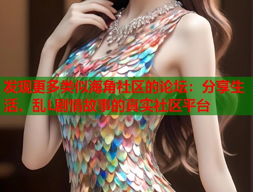 发现更多类似海角社区的论坛：分享生活、乱L剧情故事的真实社区平台  第1张