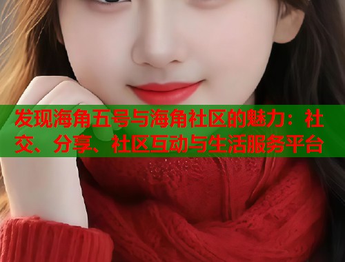 发现海角五号与海角社区的魅力：社交、分享、社区互动与生活服务平台  第2张