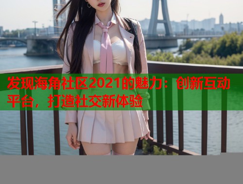 发现海角社区2021的魅力：创新互动平台，打造社交新体验  第1张