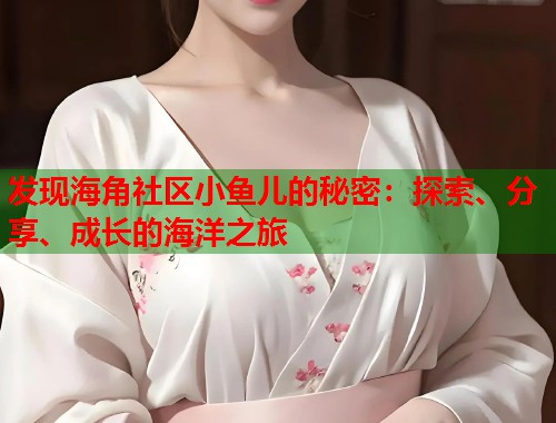 发现海角社区小鱼儿的秘密：探索、分享、成长的海洋之旅  第1张