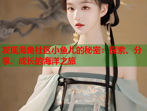 发现海角社区小鱼儿的秘密：探索、分享、成长的海洋之旅  第2张