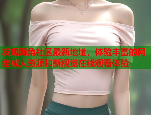 发现海角社区最新地址，体验丰富的网络成人资源和新视觉在线观看体验  第1张