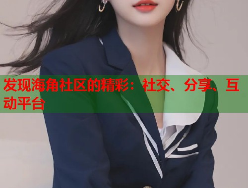发现海角社区的精彩：社交、分享、互动平台  第1张