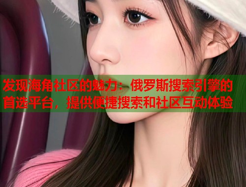 发现海角社区的魅力：俄罗斯搜索引擎的首选平台，提供便捷搜索和社区互动体验  第1张