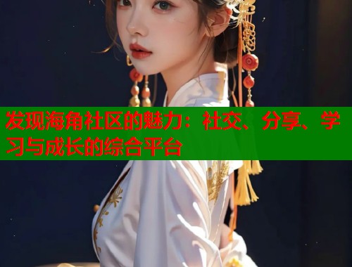 发现海角社区的魅力：社交、分享、学习与成长的综合平台  第1张
