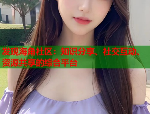 发现海角社区：知识分享、社交互动、资源共享的综合平台  第2张