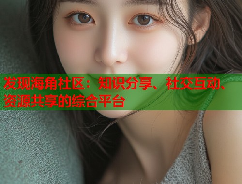 发现海角社区：知识分享、社交互动、资源共享的综合平台  第1张