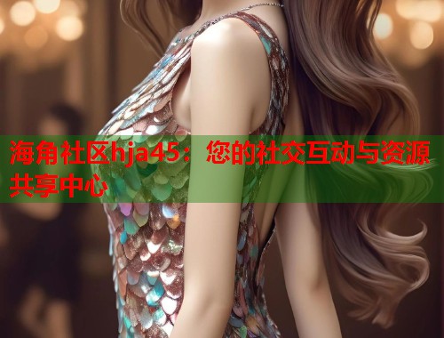 海角社区hja45：您的社交互动与资源共享中心  第1张