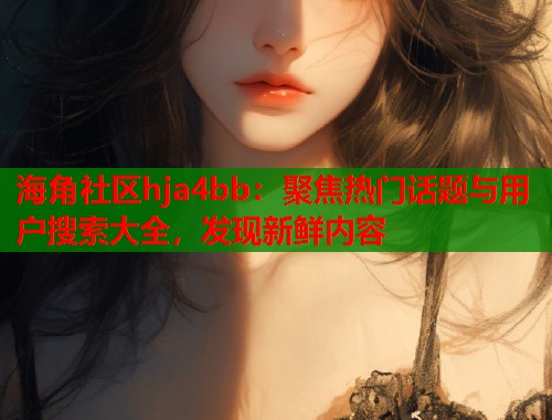 海角社区hja4bb：聚焦热门话题与用户搜索大全，发现新鲜内容  第1张