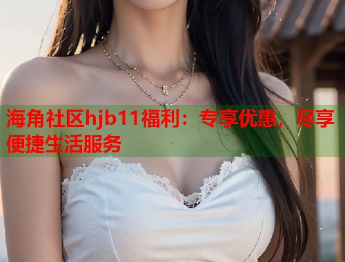海角社区hjb11福利：专享优惠，尽享便捷生活服务  第1张