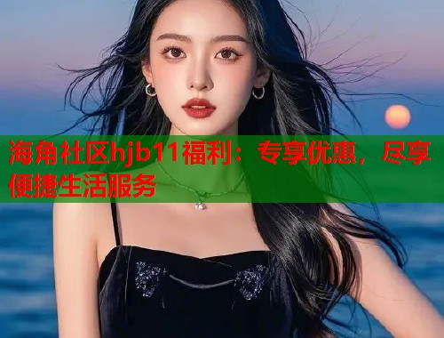 海角社区hjb11福利：专享优惠，尽享便捷生活服务  第2张