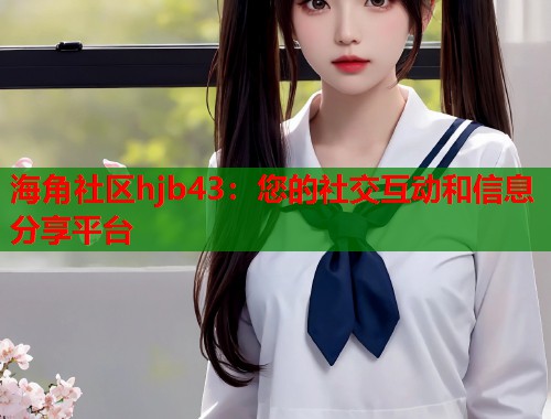 海角社区hjb43：您的社交互动和信息分享平台  第1张