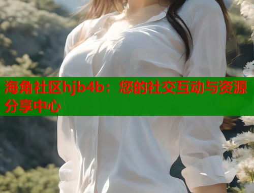 海角社区hjb4b：您的社交互动与资源分享中心  第1张