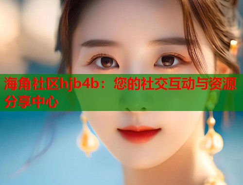 海角社区hjb4b：您的社交互动与资源分享中心  第2张