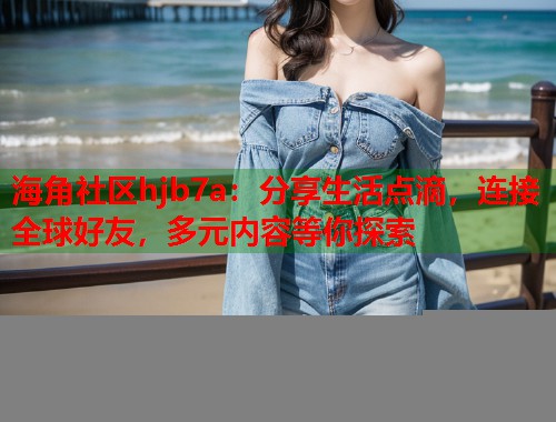 海角社区hjb7a：分享生活点滴，连接全球好友，多元内容等你探索  第1张