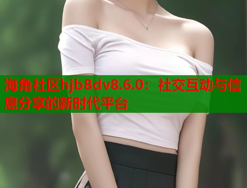海角社区hjb8dv8.6.0：社交互动与信息分享的新时代平台  第1张