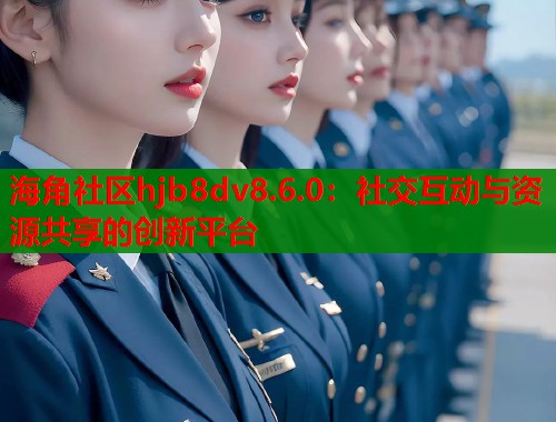 海角社区hjb8dv8.6.0：社交互动与资源共享的创新平台  第1张