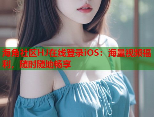 海角社区HJ在线登录iOS：海量视频福利，随时随地畅享  第1张