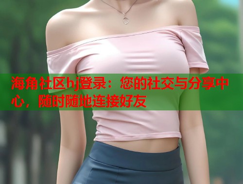 海角社区hj登录：您的社交与分享中心，随时随地连接好友  第1张