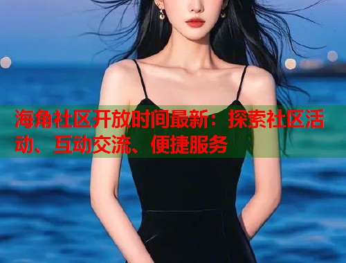 海角社区开放时间最新：探索社区活动、互动交流、便捷服务  第1张