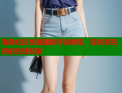 海角社区快速删除评论教程，轻松掌控你的在线形象  第1张